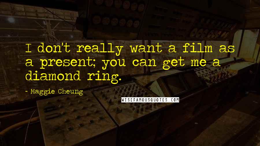 Maggie Cheung Quotes: I don't really want a film as a present; you can get me a diamond ring.