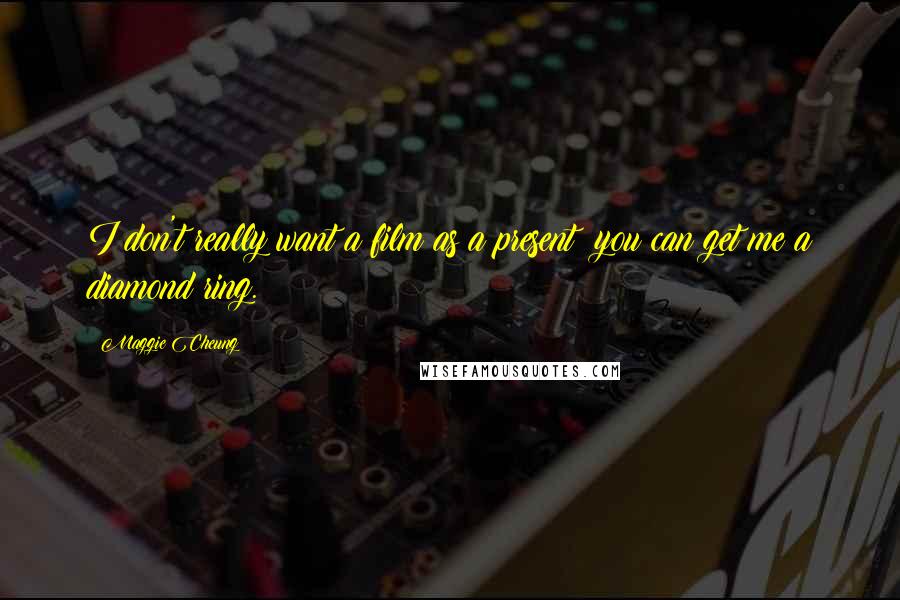 Maggie Cheung Quotes: I don't really want a film as a present; you can get me a diamond ring.
