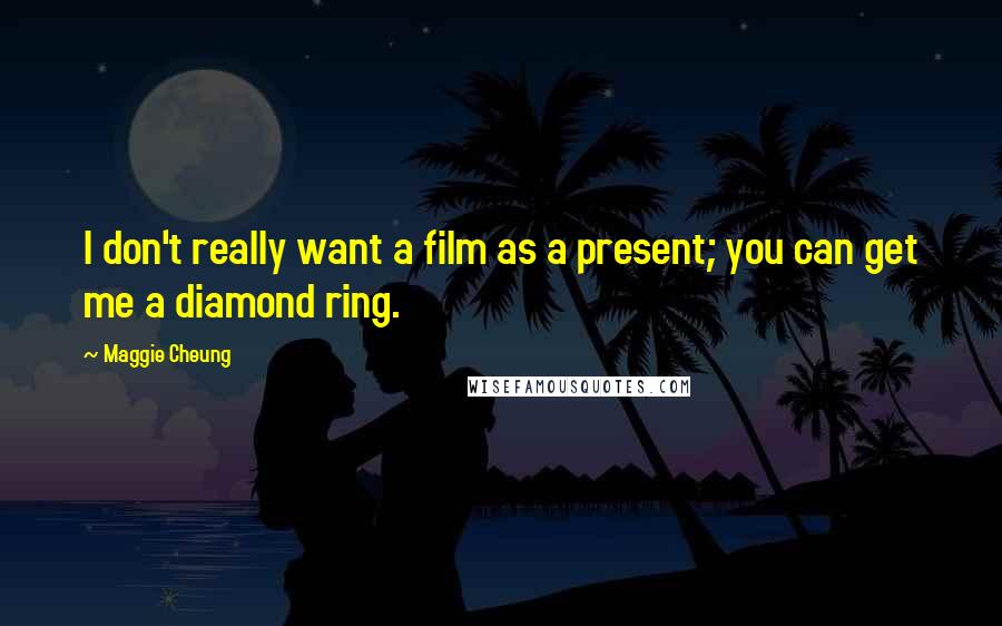 Maggie Cheung Quotes: I don't really want a film as a present; you can get me a diamond ring.