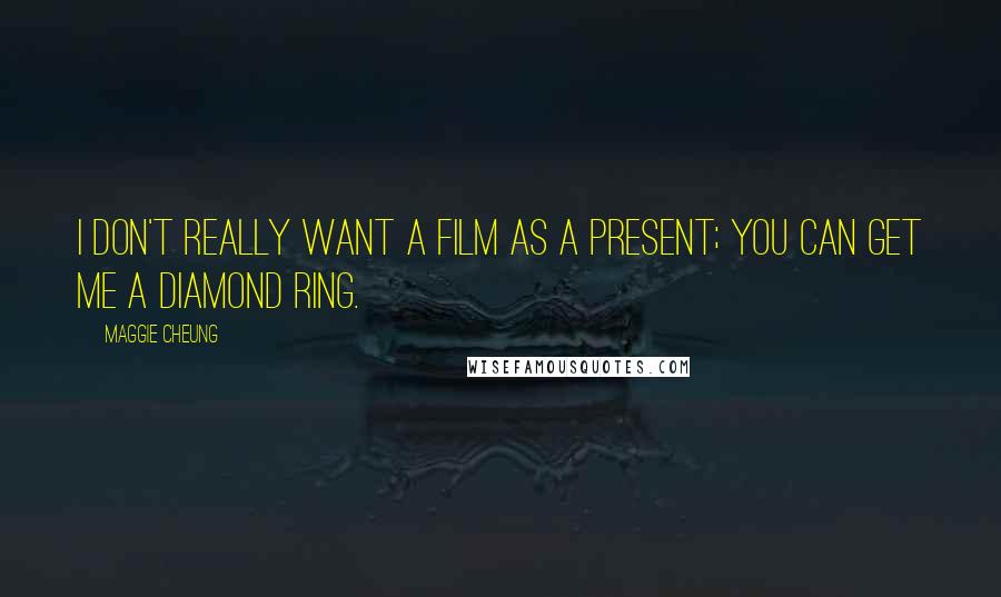 Maggie Cheung Quotes: I don't really want a film as a present; you can get me a diamond ring.