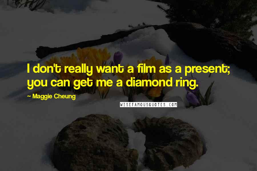 Maggie Cheung Quotes: I don't really want a film as a present; you can get me a diamond ring.