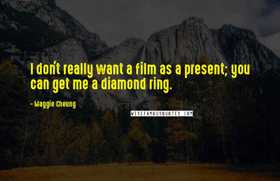 Maggie Cheung Quotes: I don't really want a film as a present; you can get me a diamond ring.