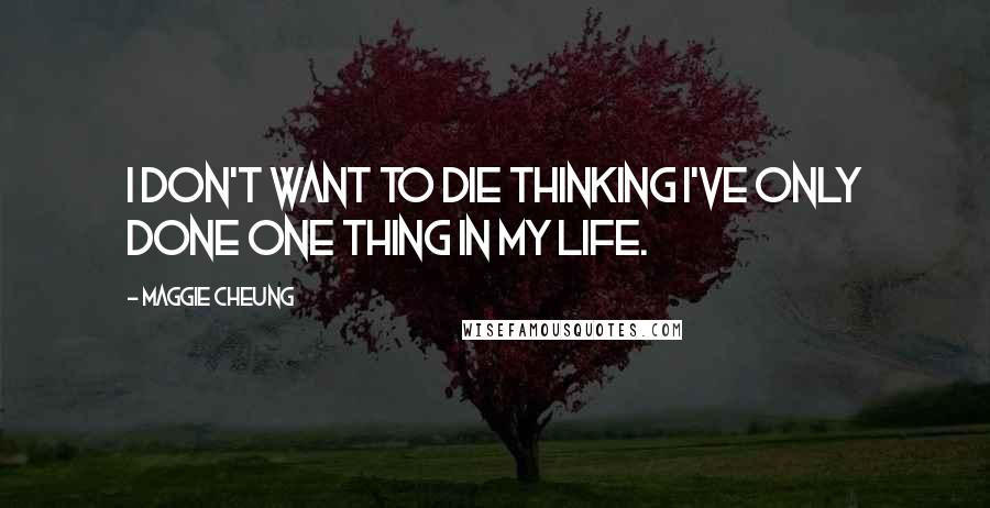 Maggie Cheung Quotes: I don't want to die thinking I've only done one thing in my life.