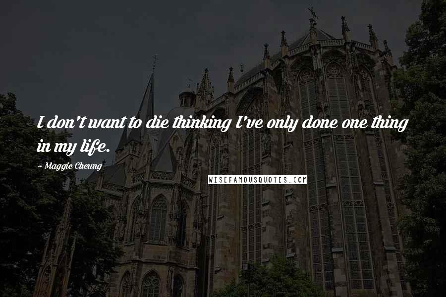 Maggie Cheung Quotes: I don't want to die thinking I've only done one thing in my life.