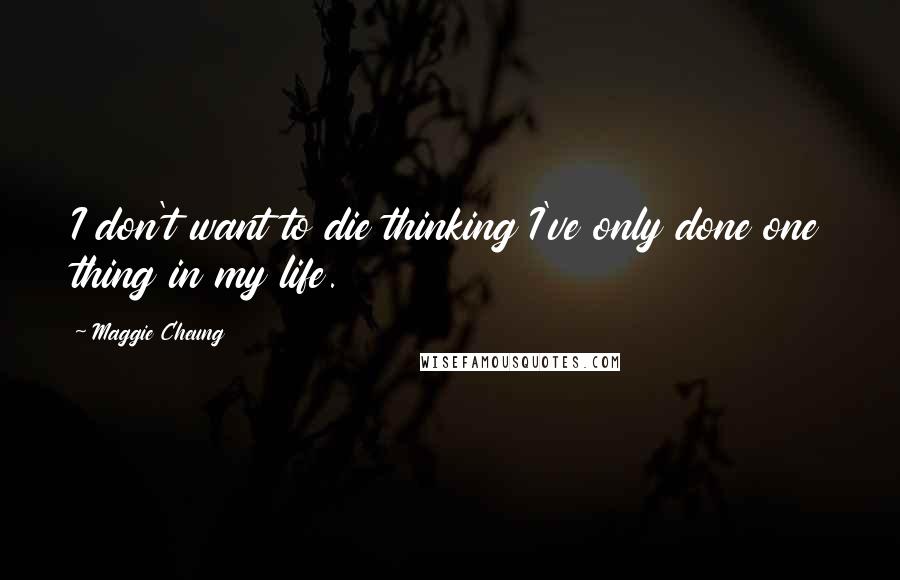 Maggie Cheung Quotes: I don't want to die thinking I've only done one thing in my life.