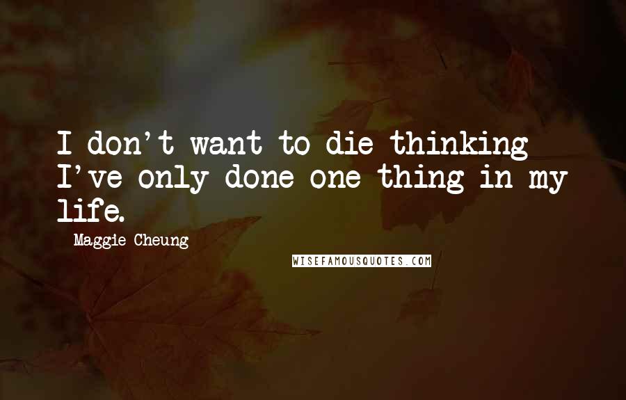 Maggie Cheung Quotes: I don't want to die thinking I've only done one thing in my life.