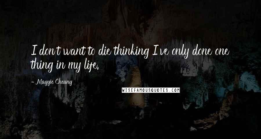 Maggie Cheung Quotes: I don't want to die thinking I've only done one thing in my life.