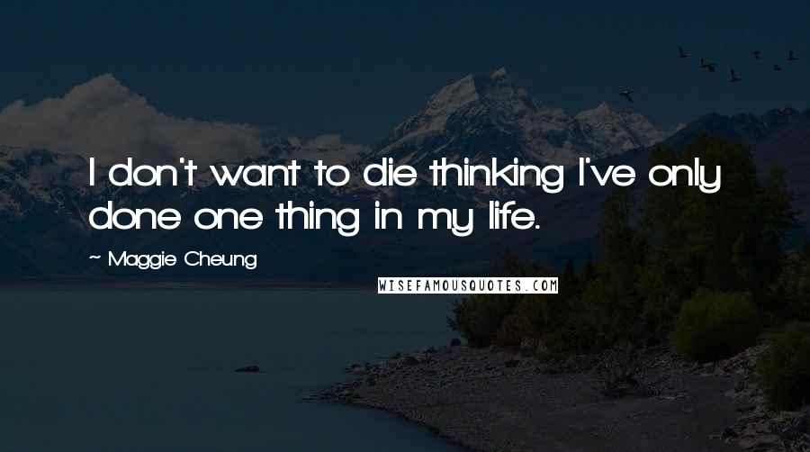 Maggie Cheung Quotes: I don't want to die thinking I've only done one thing in my life.