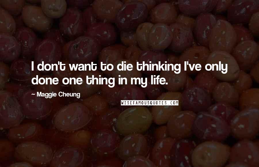 Maggie Cheung Quotes: I don't want to die thinking I've only done one thing in my life.