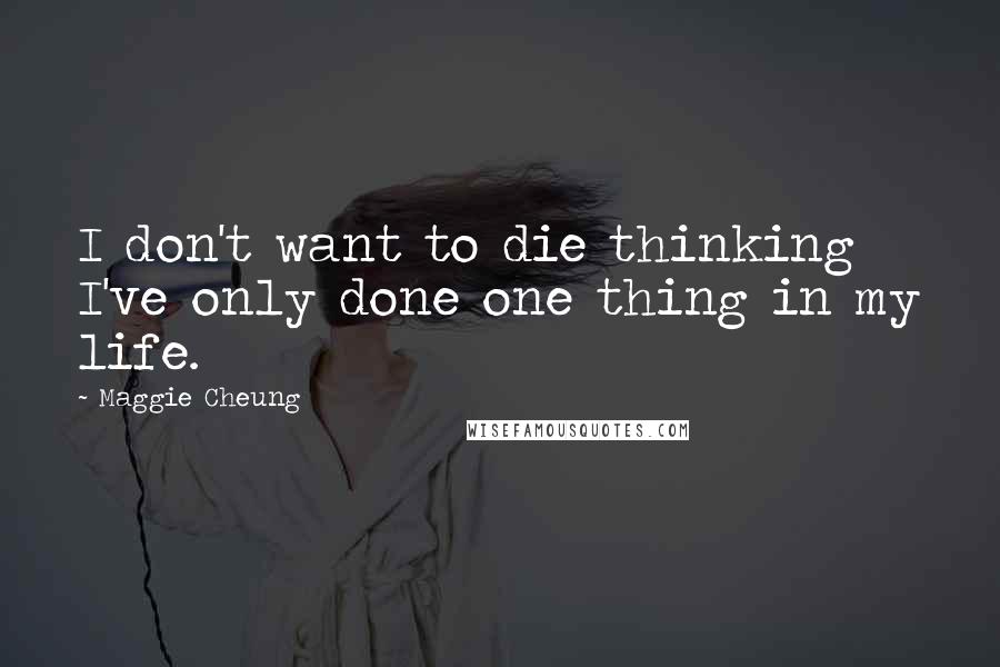 Maggie Cheung Quotes: I don't want to die thinking I've only done one thing in my life.