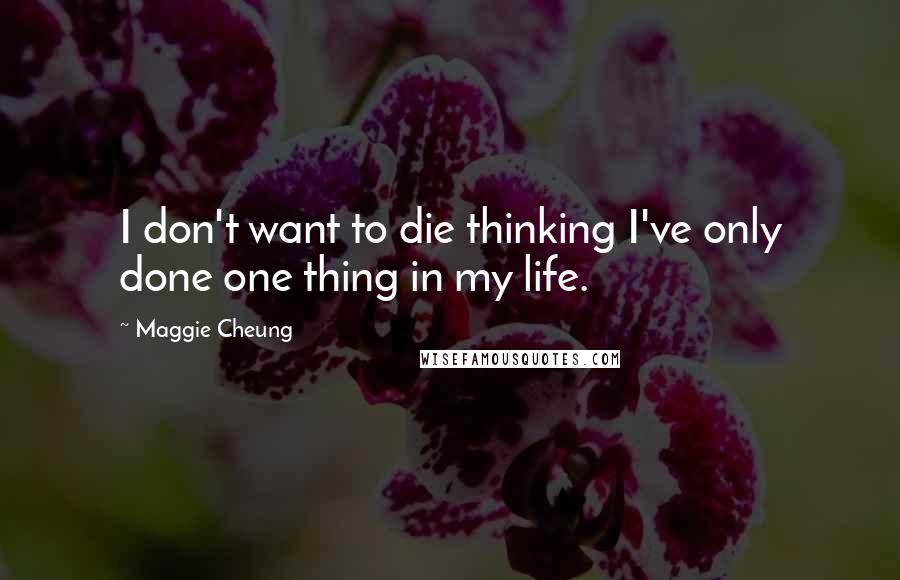 Maggie Cheung Quotes: I don't want to die thinking I've only done one thing in my life.