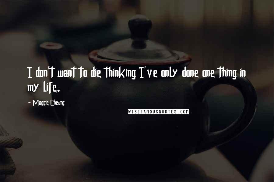 Maggie Cheung Quotes: I don't want to die thinking I've only done one thing in my life.