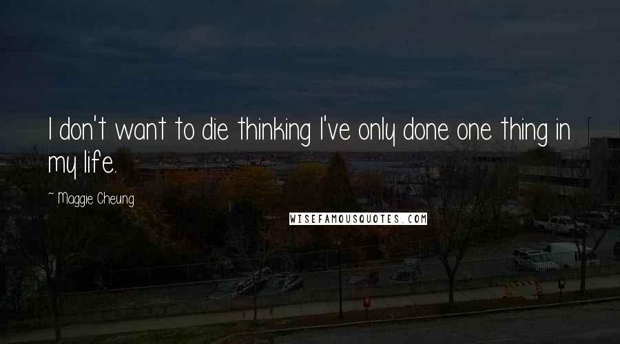 Maggie Cheung Quotes: I don't want to die thinking I've only done one thing in my life.