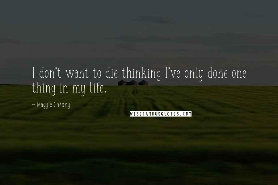 Maggie Cheung Quotes: I don't want to die thinking I've only done one thing in my life.