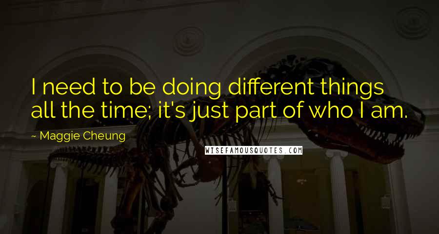 Maggie Cheung Quotes: I need to be doing different things all the time; it's just part of who I am.