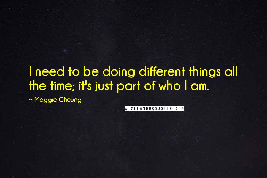 Maggie Cheung Quotes: I need to be doing different things all the time; it's just part of who I am.