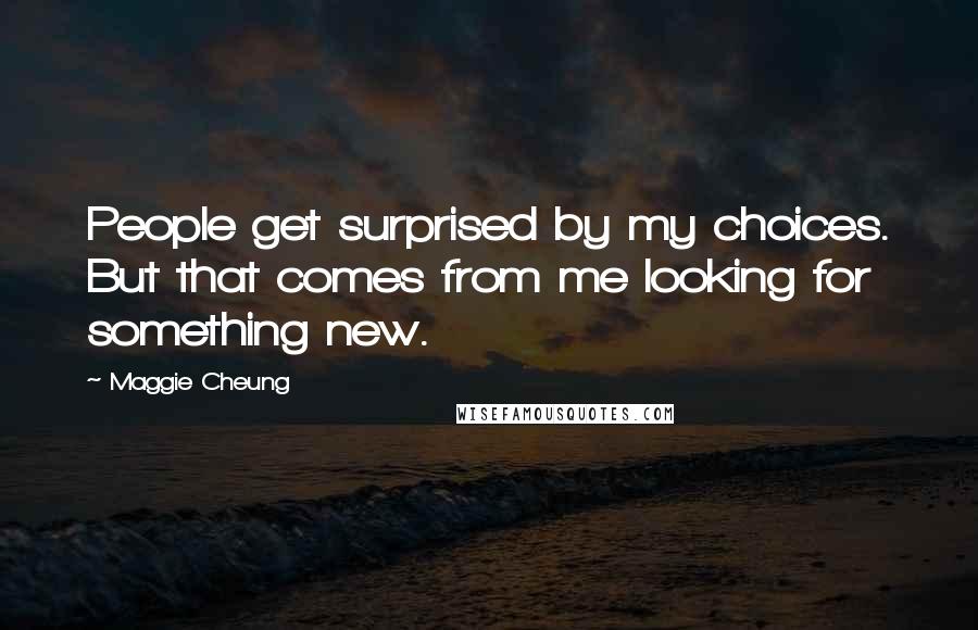 Maggie Cheung Quotes: People get surprised by my choices. But that comes from me looking for something new.