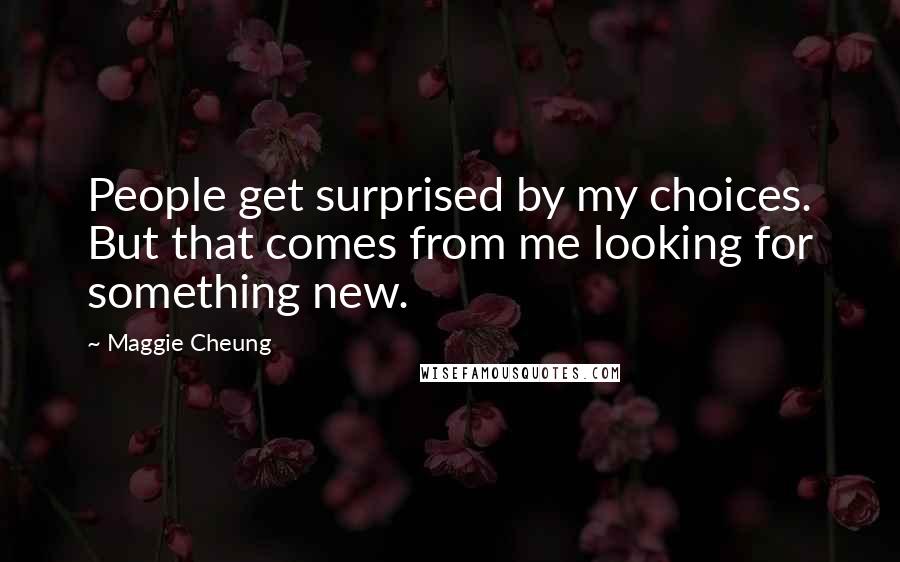 Maggie Cheung Quotes: People get surprised by my choices. But that comes from me looking for something new.