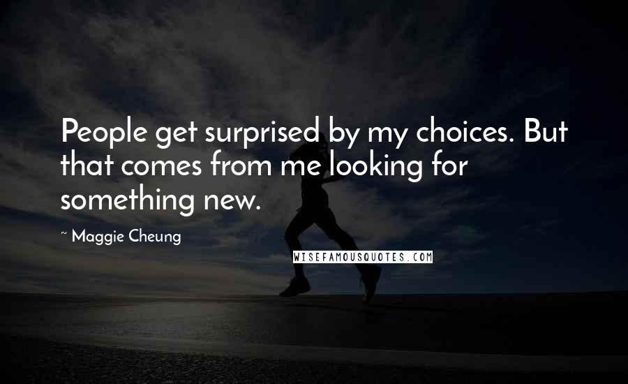 Maggie Cheung Quotes: People get surprised by my choices. But that comes from me looking for something new.