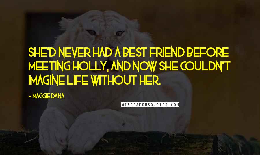 Maggie Dana Quotes: She'd never had a best friend before meeting Holly, and now she couldn't imagine life without her.