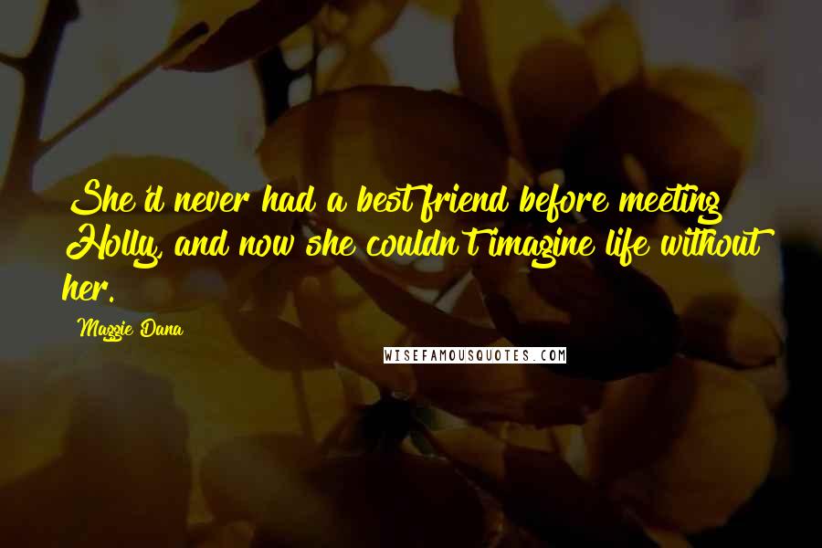 Maggie Dana Quotes: She'd never had a best friend before meeting Holly, and now she couldn't imagine life without her.