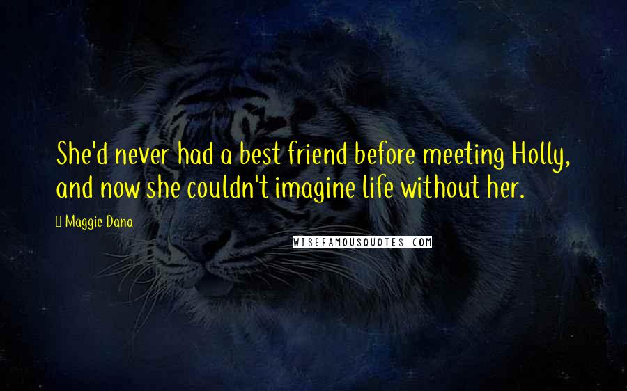 Maggie Dana Quotes: She'd never had a best friend before meeting Holly, and now she couldn't imagine life without her.