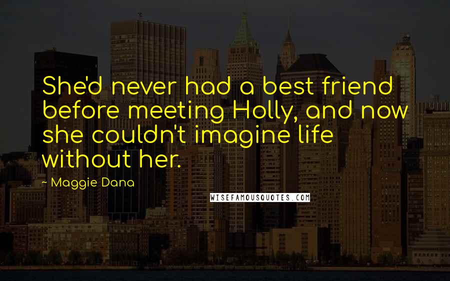 Maggie Dana Quotes: She'd never had a best friend before meeting Holly, and now she couldn't imagine life without her.