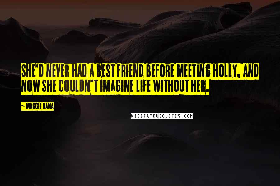 Maggie Dana Quotes: She'd never had a best friend before meeting Holly, and now she couldn't imagine life without her.