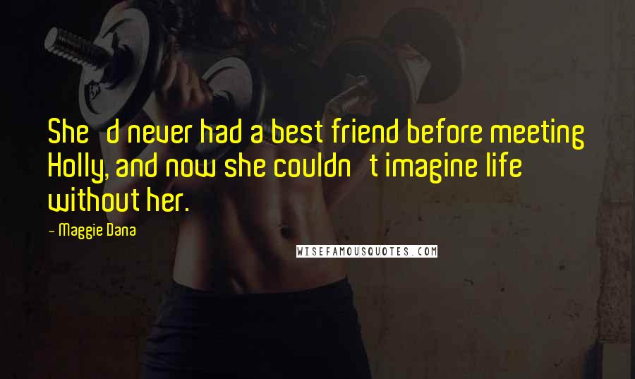 Maggie Dana Quotes: She'd never had a best friend before meeting Holly, and now she couldn't imagine life without her.