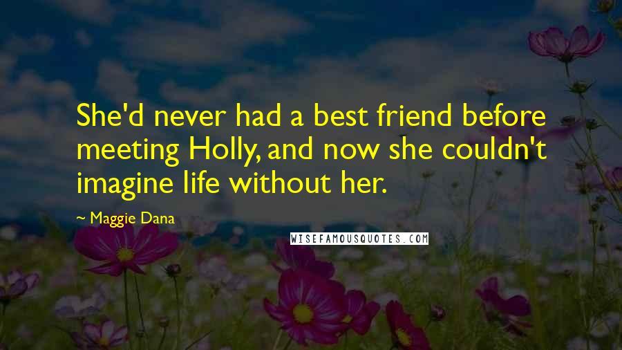 Maggie Dana Quotes: She'd never had a best friend before meeting Holly, and now she couldn't imagine life without her.