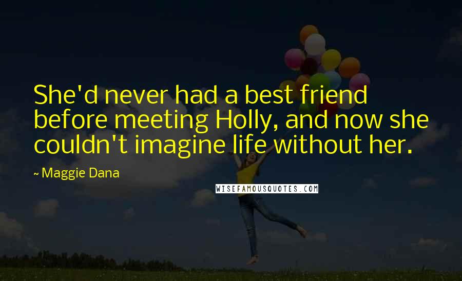 Maggie Dana Quotes: She'd never had a best friend before meeting Holly, and now she couldn't imagine life without her.