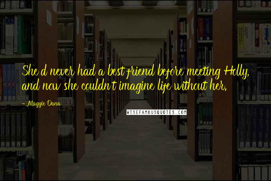 Maggie Dana Quotes: She'd never had a best friend before meeting Holly, and now she couldn't imagine life without her.