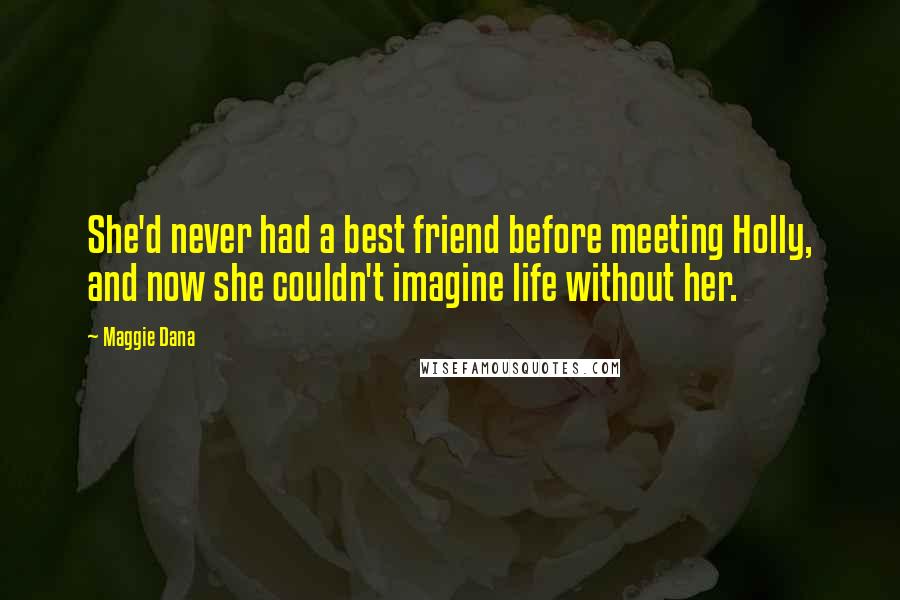 Maggie Dana Quotes: She'd never had a best friend before meeting Holly, and now she couldn't imagine life without her.