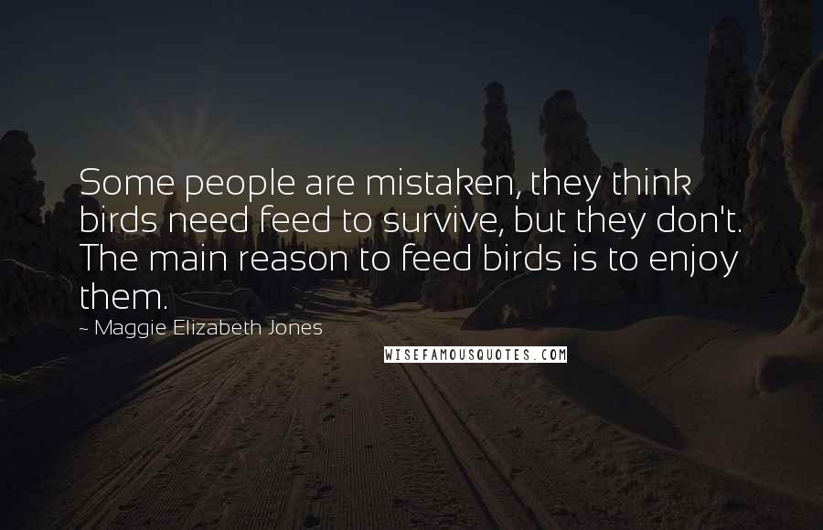 Maggie Elizabeth Jones Quotes: Some people are mistaken, they think birds need feed to survive, but they don't. The main reason to feed birds is to enjoy them.