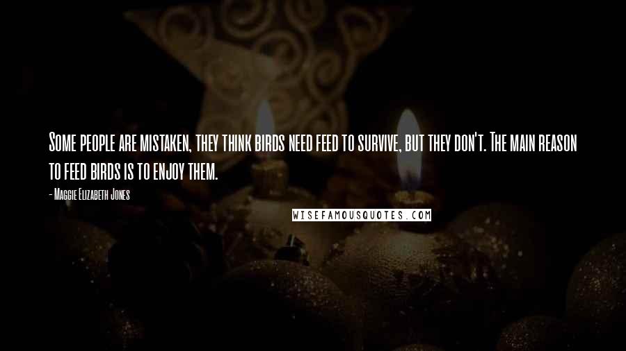 Maggie Elizabeth Jones Quotes: Some people are mistaken, they think birds need feed to survive, but they don't. The main reason to feed birds is to enjoy them.