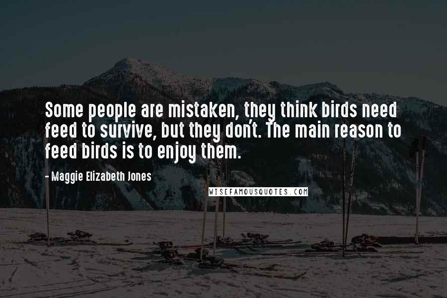 Maggie Elizabeth Jones Quotes: Some people are mistaken, they think birds need feed to survive, but they don't. The main reason to feed birds is to enjoy them.