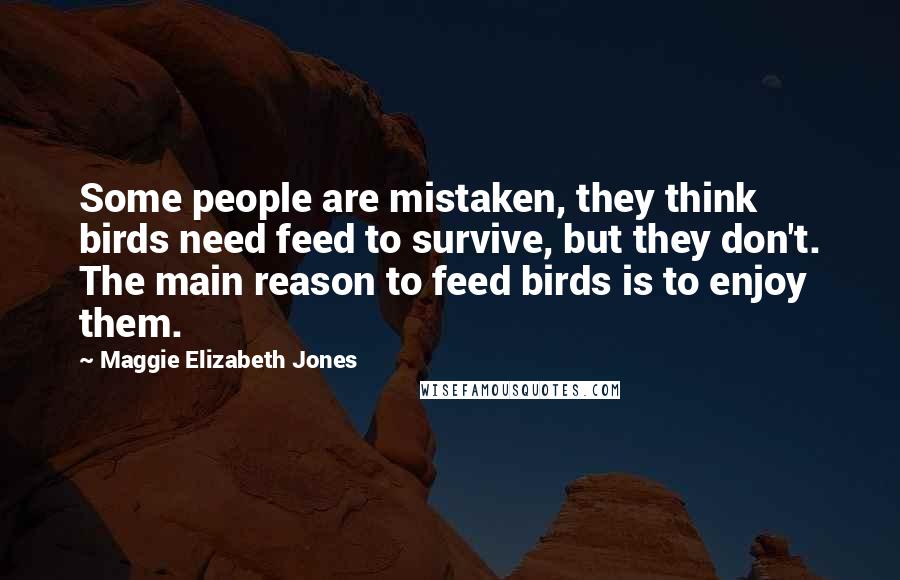 Maggie Elizabeth Jones Quotes: Some people are mistaken, they think birds need feed to survive, but they don't. The main reason to feed birds is to enjoy them.