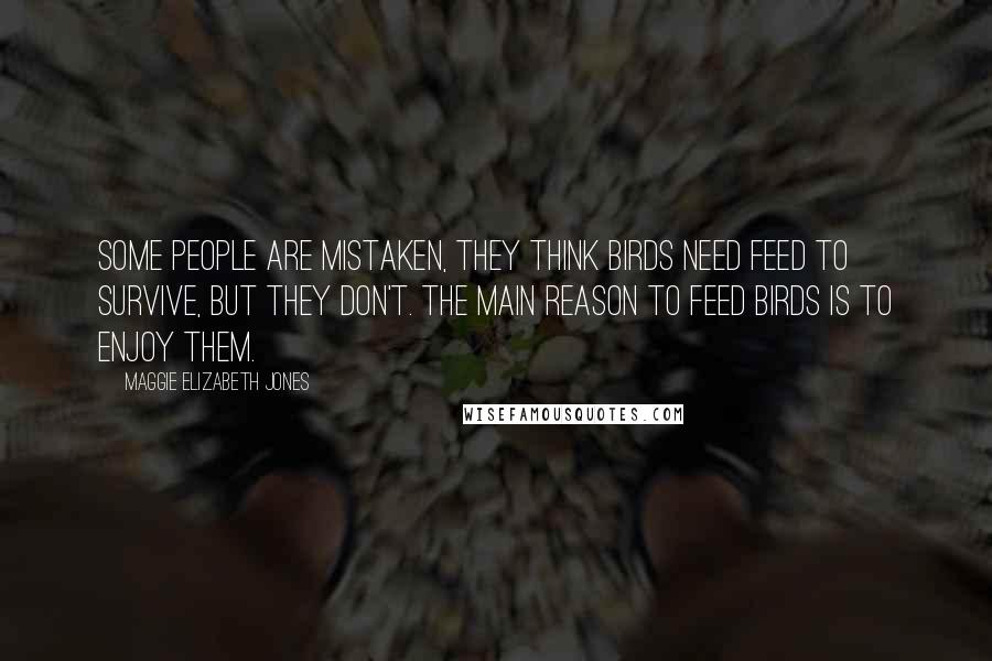 Maggie Elizabeth Jones Quotes: Some people are mistaken, they think birds need feed to survive, but they don't. The main reason to feed birds is to enjoy them.