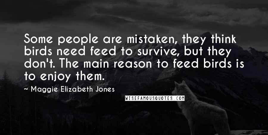 Maggie Elizabeth Jones Quotes: Some people are mistaken, they think birds need feed to survive, but they don't. The main reason to feed birds is to enjoy them.