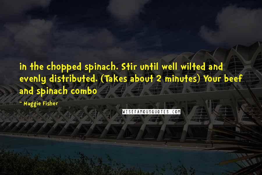 Maggie Fisher Quotes: in the chopped spinach. Stir until well wilted and evenly distributed. (Takes about 2 minutes) Your beef and spinach combo