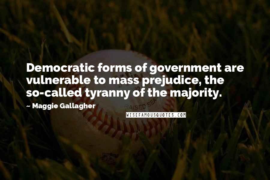 Maggie Gallagher Quotes: Democratic forms of government are vulnerable to mass prejudice, the so-called tyranny of the majority.