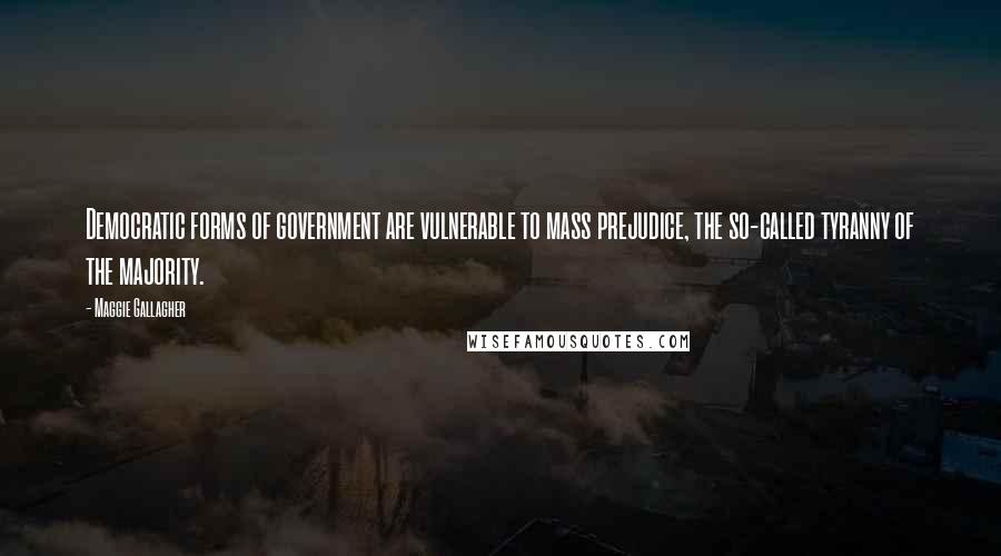 Maggie Gallagher Quotes: Democratic forms of government are vulnerable to mass prejudice, the so-called tyranny of the majority.
