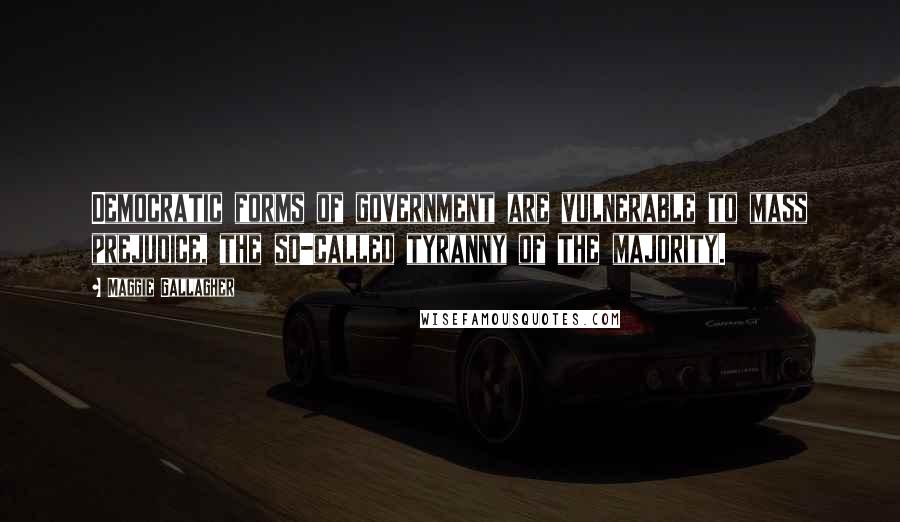 Maggie Gallagher Quotes: Democratic forms of government are vulnerable to mass prejudice, the so-called tyranny of the majority.