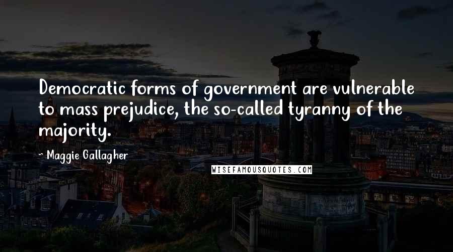 Maggie Gallagher Quotes: Democratic forms of government are vulnerable to mass prejudice, the so-called tyranny of the majority.