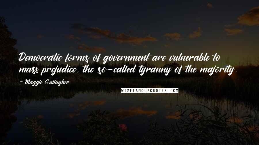 Maggie Gallagher Quotes: Democratic forms of government are vulnerable to mass prejudice, the so-called tyranny of the majority.