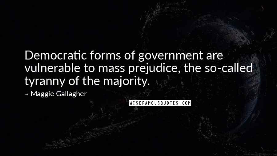 Maggie Gallagher Quotes: Democratic forms of government are vulnerable to mass prejudice, the so-called tyranny of the majority.