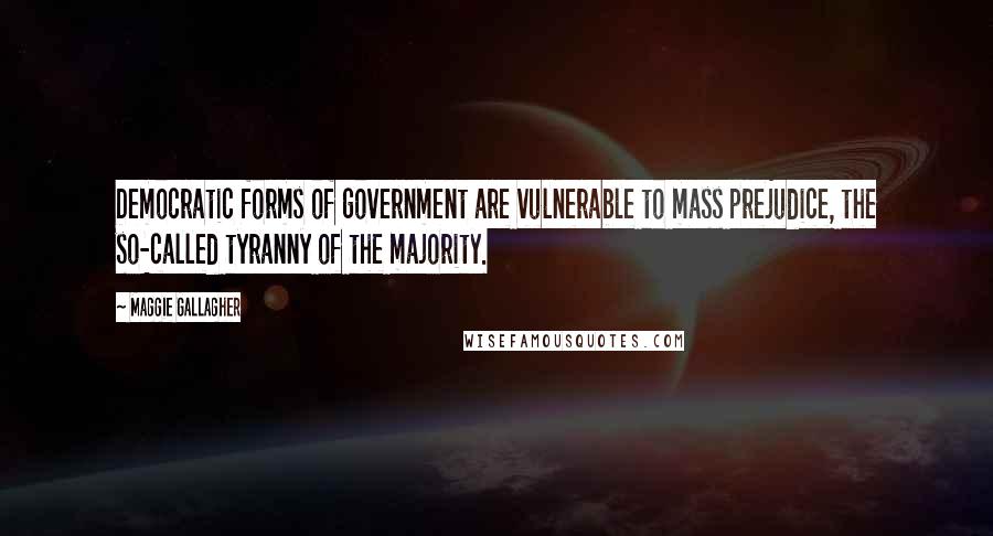 Maggie Gallagher Quotes: Democratic forms of government are vulnerable to mass prejudice, the so-called tyranny of the majority.