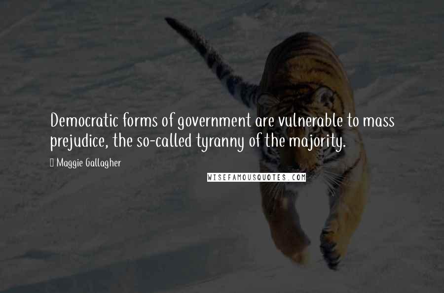 Maggie Gallagher Quotes: Democratic forms of government are vulnerable to mass prejudice, the so-called tyranny of the majority.