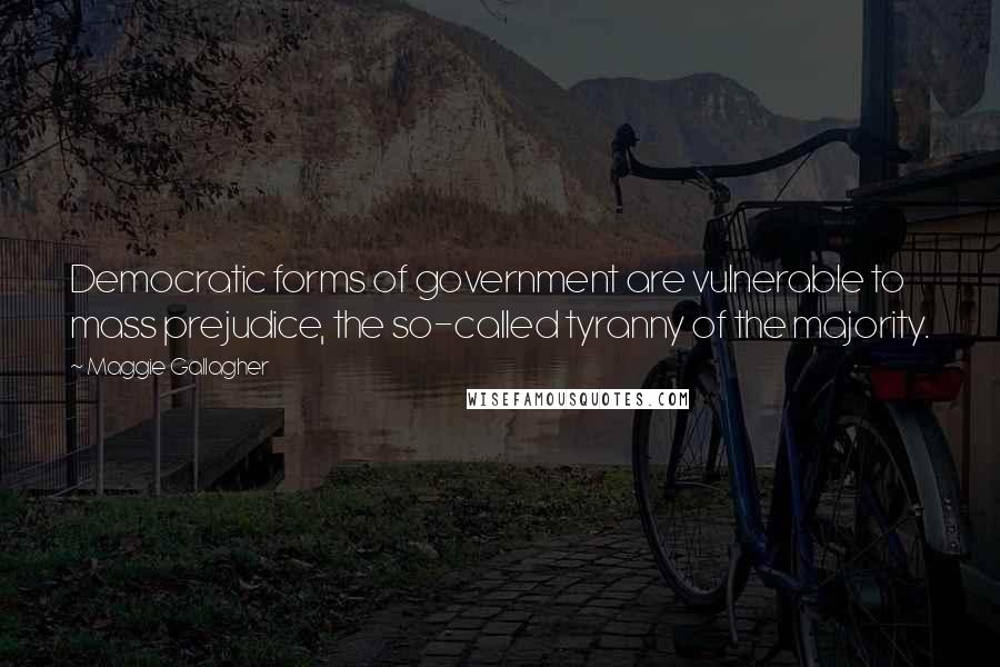 Maggie Gallagher Quotes: Democratic forms of government are vulnerable to mass prejudice, the so-called tyranny of the majority.