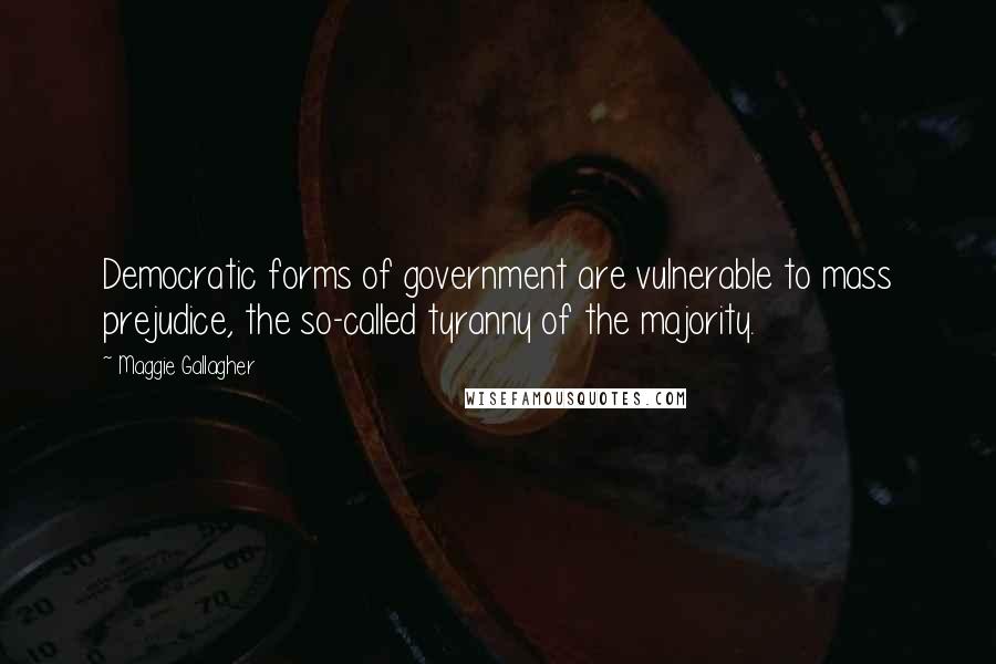 Maggie Gallagher Quotes: Democratic forms of government are vulnerable to mass prejudice, the so-called tyranny of the majority.